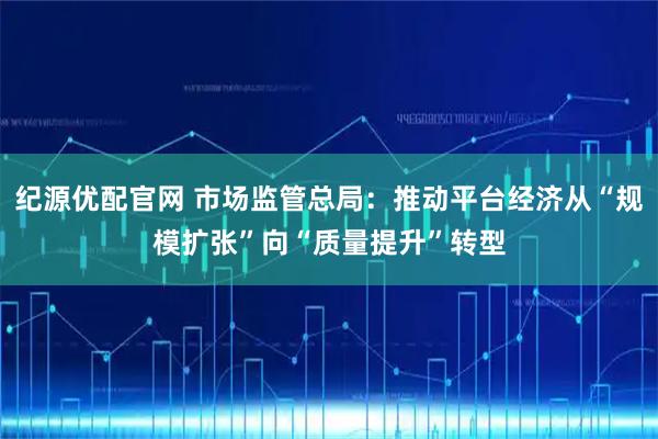 纪源优配官网 市场监管总局：推动平台经济从“规模扩张”向“质量提升”转型