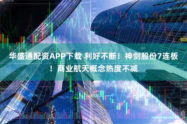 华盛通配资APP下载 利好不断！神剑股份7连板！商业航天概念热度不减