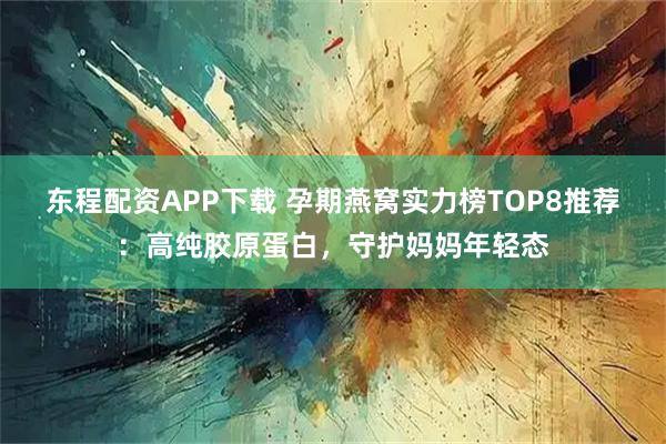 东程配资APP下载 孕期燕窝实力榜TOP8推荐：高纯胶原蛋白，守护妈妈年轻态