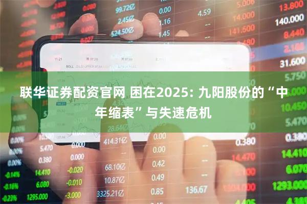 联华证券配资官网 困在2025: 九阳股份的“中年缩表”与失速危机