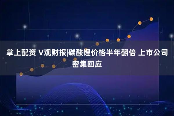 掌上配资 V观财报|碳酸锂价格半年翻倍 上市公司密集回应