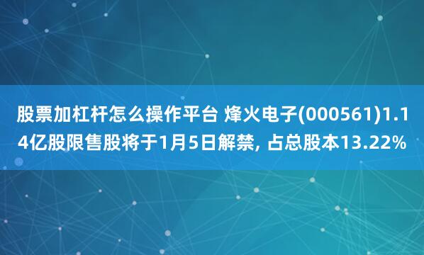 股票加杠杆怎么操作平台 烽火电子(000561)1.14亿股限售股将于1月5日解禁, 占总股本13.22%