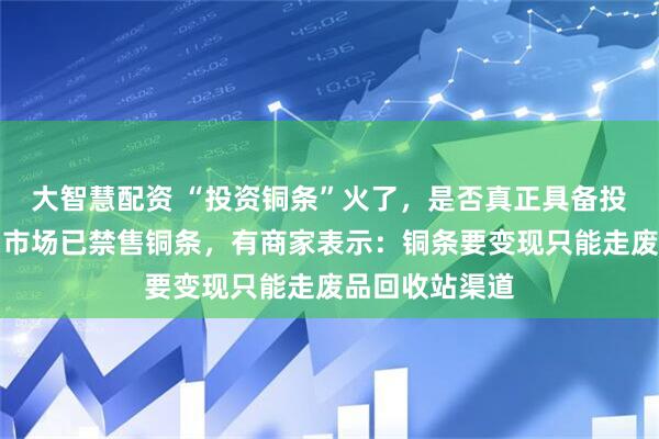 大智慧配资 “投资铜条”火了，是否真正具备投资属性？水贝市场已禁售铜条，有商家表示：铜条要变现只能走废品回收站渠道