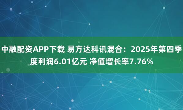 中融配资APP下载 易方达科讯混合：2025年第四季度利润6.01亿元 净值增长率7.76%