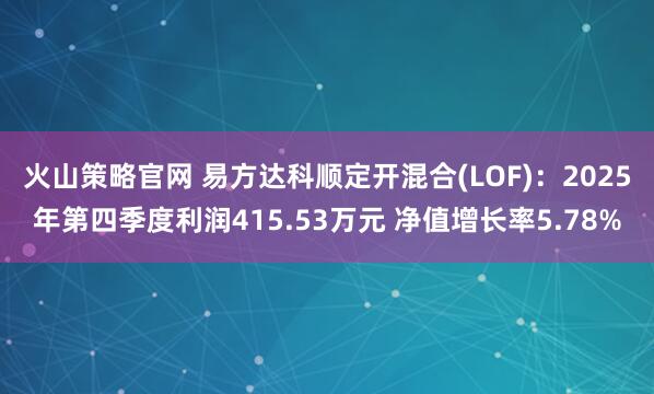 火山策略官网 易方达科顺定开混合(LOF)：2025年第四季度利润415.53万元 净值增长率5.78%