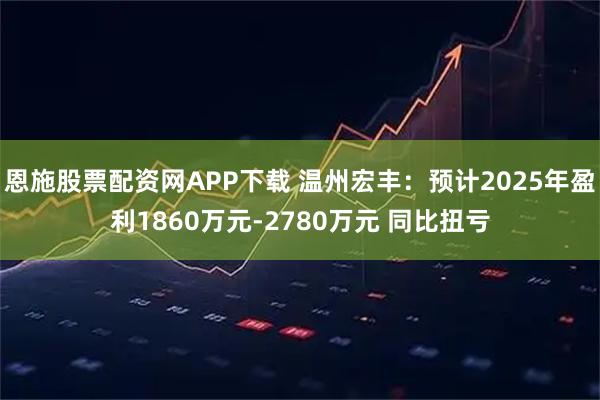 恩施股票配资网APP下载 温州宏丰：预计2025年盈利1860万元-2780万元 同比扭亏