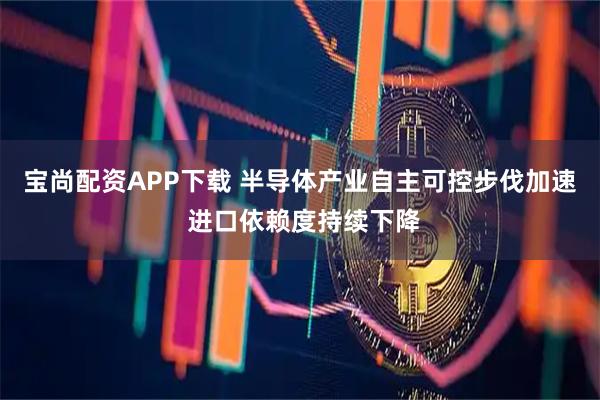 宝尚配资APP下载 半导体产业自主可控步伐加速 进口依赖度持续下降