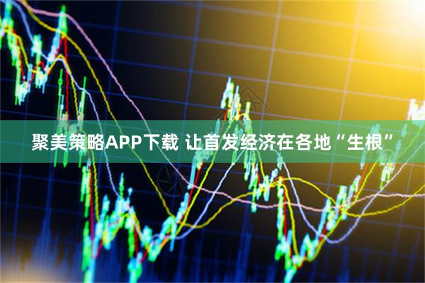 聚美策略APP下载 让首发经济在各地“生根”