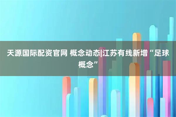 天源国际配资官网 概念动态|江苏有线新增“足球概念”