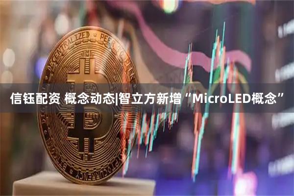 信钰配资 概念动态|智立方新增“MicroLED概念”
