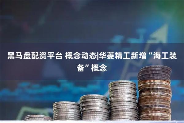 黑马盘配资平台 概念动态|华菱精工新增“海工装备”概念