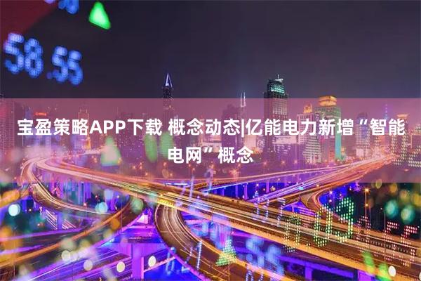 宝盈策略APP下载 概念动态|亿能电力新增“智能电网”概念