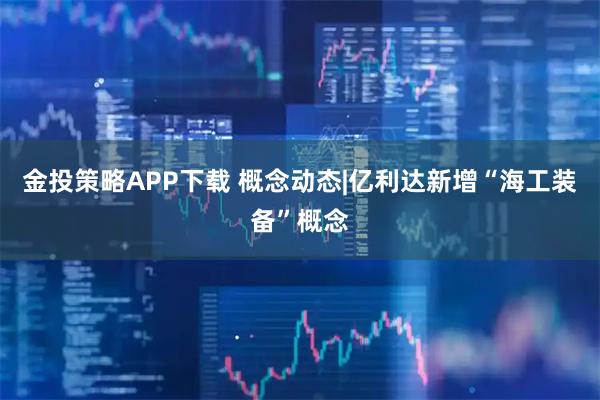 金投策略APP下载 概念动态|亿利达新增“海工装备”概念