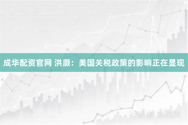 成华配资官网 洪灏：美国关税政策的影响正在显现