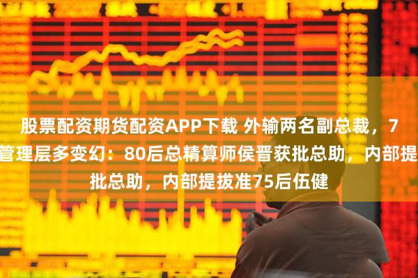 股票配资期货配资APP下载 外输两名副总裁，7万亿国寿股份管理层多变幻：80后总精算师侯晋获批总助，内部提拔准75后伍健