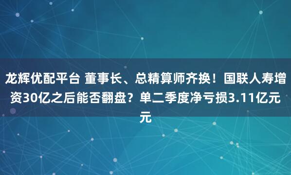 龙辉优配平台 董事长、总精算师齐换！国联人寿增资30亿之后能否翻盘？单二季度净亏损3.11亿元
