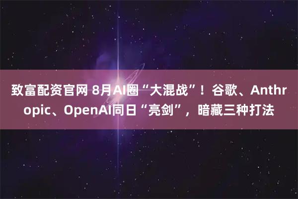致富配资官网 8月AI圈“大混战”！谷歌、Anthropic、OpenAI同日“亮剑”，暗藏三种打法