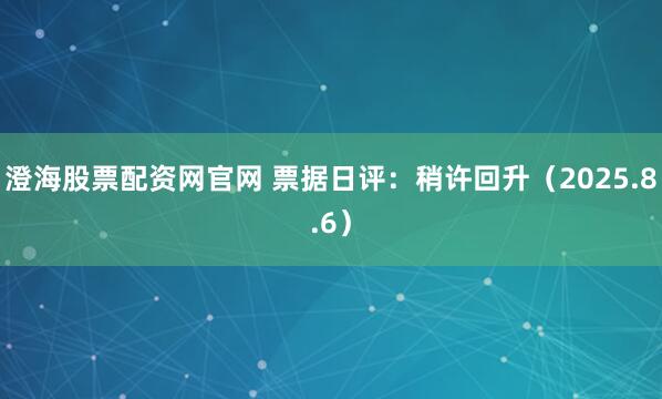 澄海股票配资网官网 票据日评：稍许回升（2025.8.6）