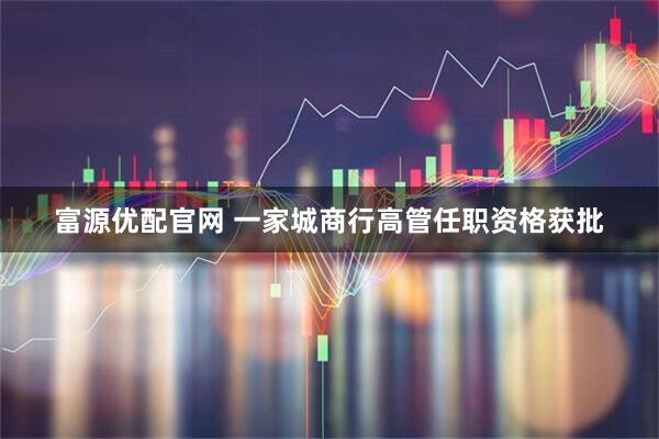 富源优配官网 一家城商行高管任职资格获批