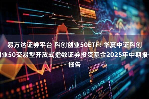 易方达证券平台 科创创业50ETF: 华夏中证科创创业50交易型开放式指数证券投资基金2025年中期报告