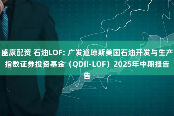 盛康配资 石油LOF: 广发道琼斯美国石油开发与生产指数证券投资基金（QDII-LOF）2025年中期报告