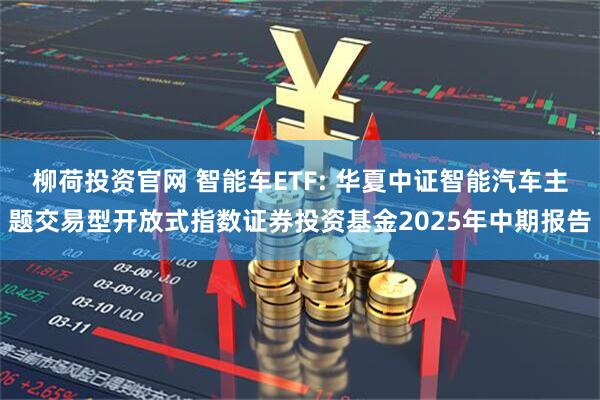 柳荷投资官网 智能车ETF: 华夏中证智能汽车主题交易型开放式指数证券投资基金2025年中期报告