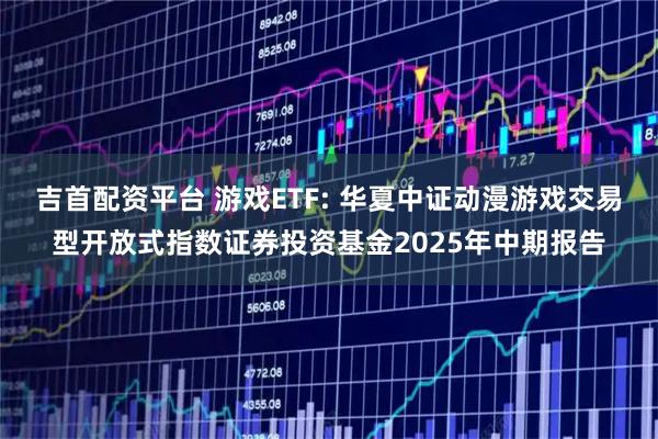 吉首配资平台 游戏ETF: 华夏中证动漫游戏交易型开放式指数证券投资基金2025年中期报告