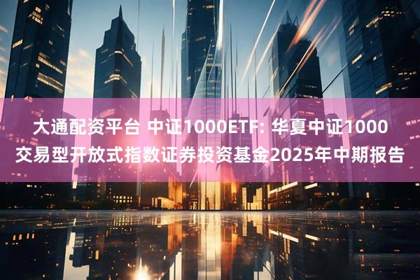 大通配资平台 中证1000ETF: 华夏中证1000交易型开放式指数证券投资基金2025年中期报告