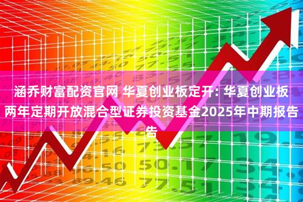 涵乔财富配资官网 华夏创业板定开: 华夏创业板两年定期开放混合型证券投资基金2025年中期报告