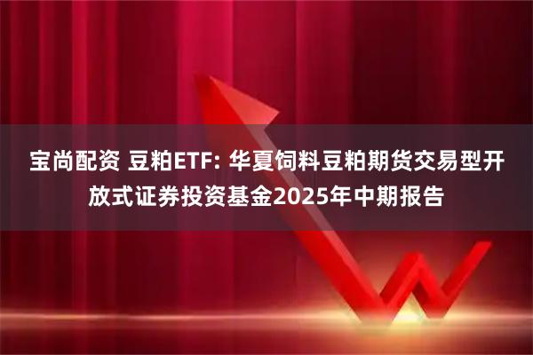 宝尚配资 豆粕ETF: 华夏饲料豆粕期货交易型开放式证券投资基金2025年中期报告