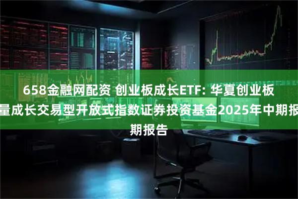658金融网配资 创业板成长ETF: 华夏创业板动量成长交易型开放式指数证券投资基金2025年中期报告