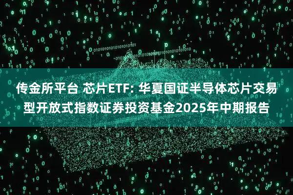 传金所平台 芯片ETF: 华夏国证半导体芯片交易型开放式指数证券投资基金2025年中期报告