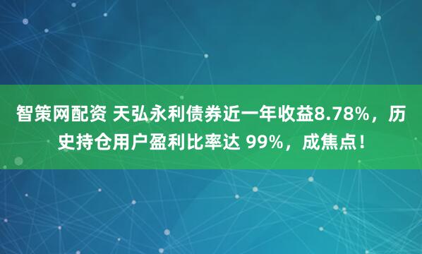 智策网配资 天弘永利债券近一年收益8.78%，历史持仓用户盈利比率达 99%，成焦点！