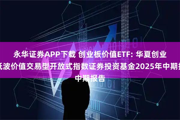 永华证券APP下载 创业板价值ETF: 华夏创业板低波价值交易型开放式指数证券投资基金2025年中期报告