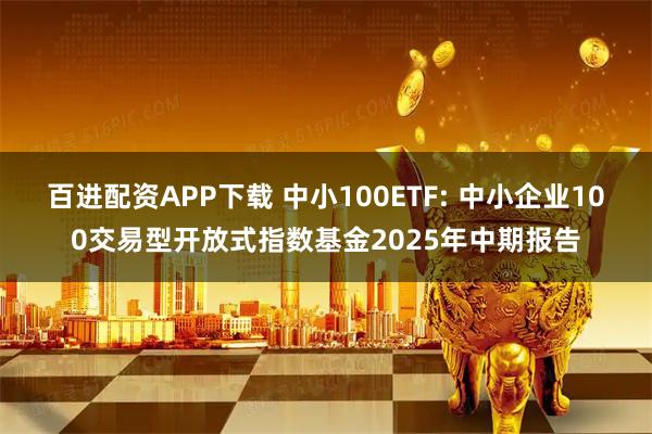 百进配资APP下载 中小100ETF: 中小企业100交易型开放式指数基金2025年中期报告