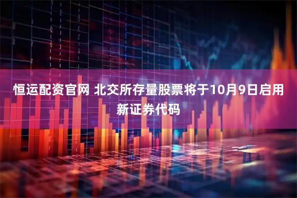 恒运配资官网 北交所存量股票将于10月9日启用新证券代码