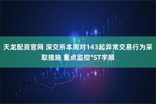 天龙配资官网 深交所本周对143起异常交易行为采取措施 重点监控*ST宇顺