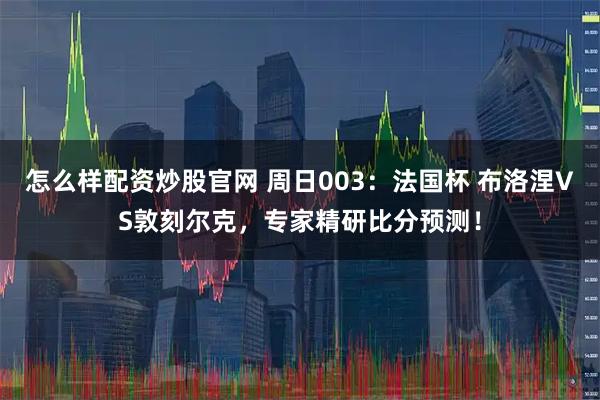 怎么样配资炒股官网 周日003：法国杯 布洛涅VS敦刻尔克，专家精研比分预测！