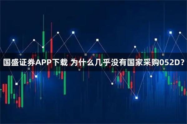 国盛证券APP下载 为什么几乎没有国家采购052D？