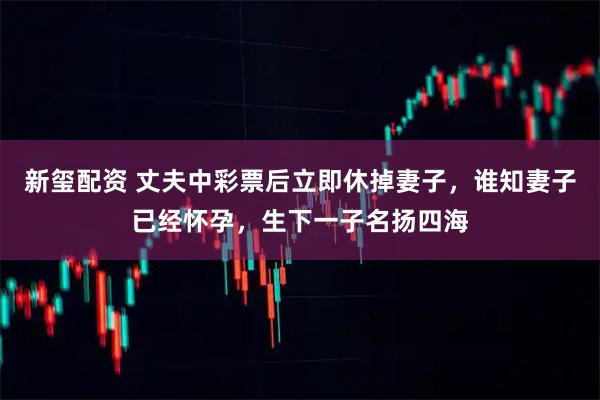新玺配资 丈夫中彩票后立即休掉妻子，谁知妻子已经怀孕，生下一子名扬四海